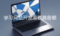 學(xué)習(xí)網(wǎng)站開發(fā)需要具備哪些基礎(chǔ)知識(shí)？